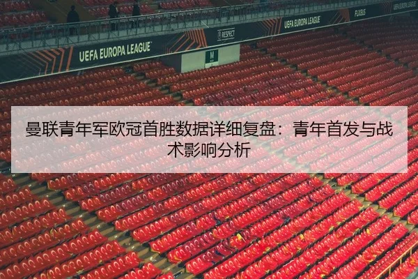 曼联青年军欧冠首胜数据详细复盘：青年首发与战术影响分析