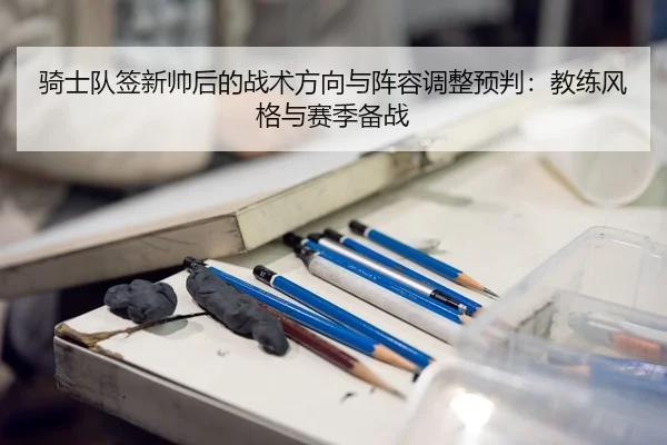 骑士队签新帅后的战术方向与阵容调整预判：教练风格与赛季备战